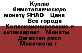 Куплю биметаллическую монету ЯНАО › Цена ­ 6 000 - Все города Коллекционирование и антиквариат » Монеты   . Дагестан респ.,Махачкала г.